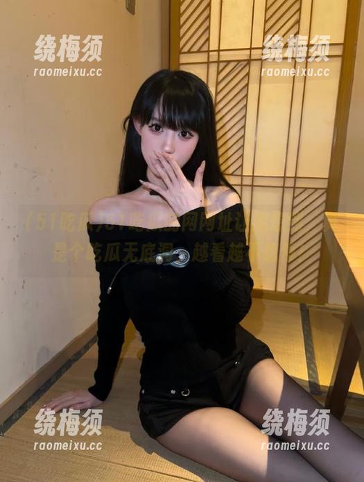51吃瓜的网网址让我想到，真是个吃瓜无底洞，越看越不想停！