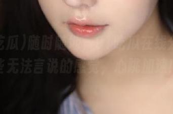 随时随地，91吃瓜在线分享那些无法言说的感觉，心跳加速！