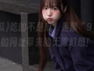 吃的不是瓜，是那“91吃瓜”的网址带来的无限幻想！