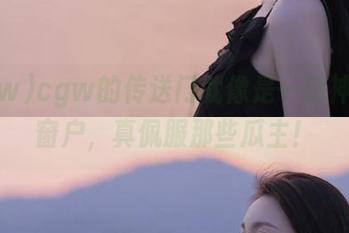cgw的传送门就像是一扇神奇的窗户，真佩服那些瓜主！