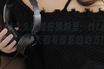 永久沉浸在黑料里：tttzzz5.cc真是个每天都有惊喜的地方！