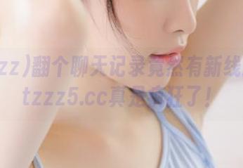 翻个聊天记录竟然有新线路？tttzzz5.cc真是疯狂了！