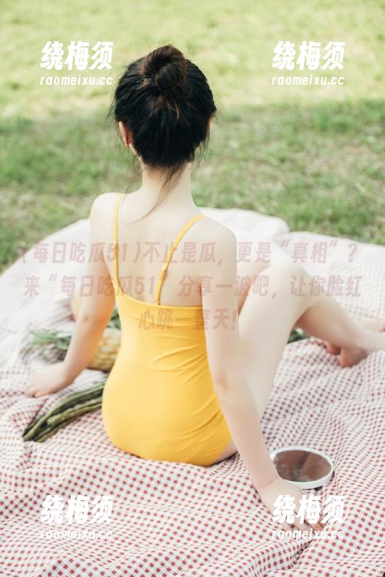 不止是瓜，更是“真相”？来“每日吃瓜51”分享一波吧，让你脸红心跳一整天！