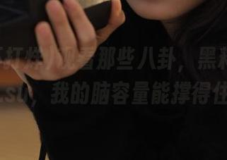 观看那些八卦，黑料不打烊166.su，我的脑容量能撑得住吗？