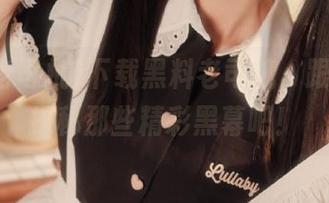 下载黑料老司机，跟我一起探秘那些精彩黑幕吧！